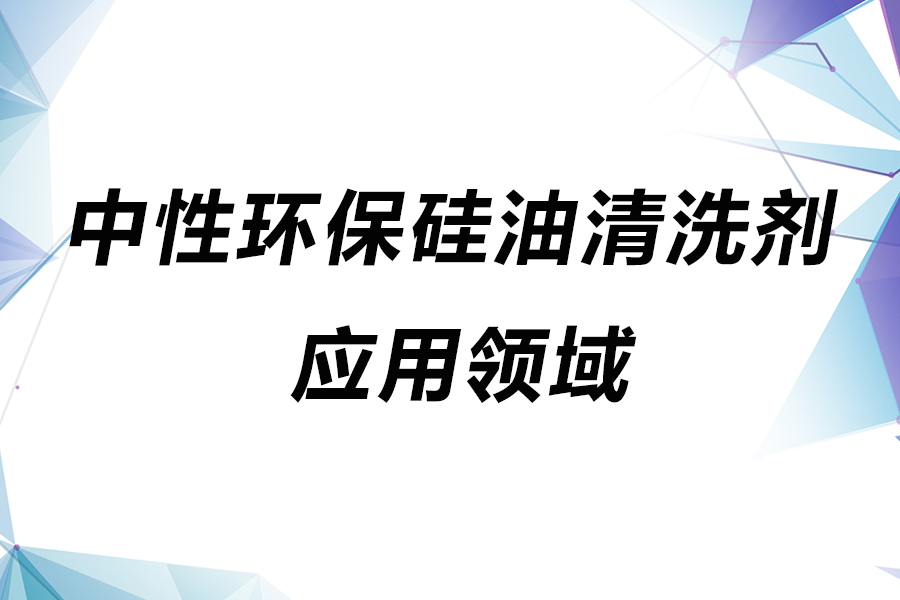 中性硅油清洗劑的應(yīng)用領(lǐng)域